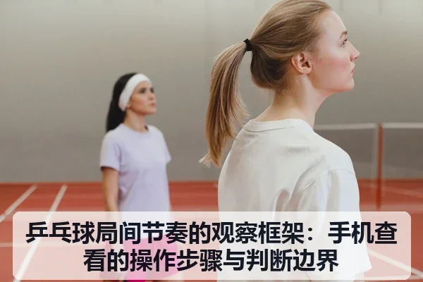 乒乓球局间节奏的观察框架：手机查看的操作步骤与判断边界